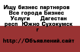 Ищу бизнес партнеров - Все города Бизнес » Услуги   . Дагестан респ.,Южно-Сухокумск г.